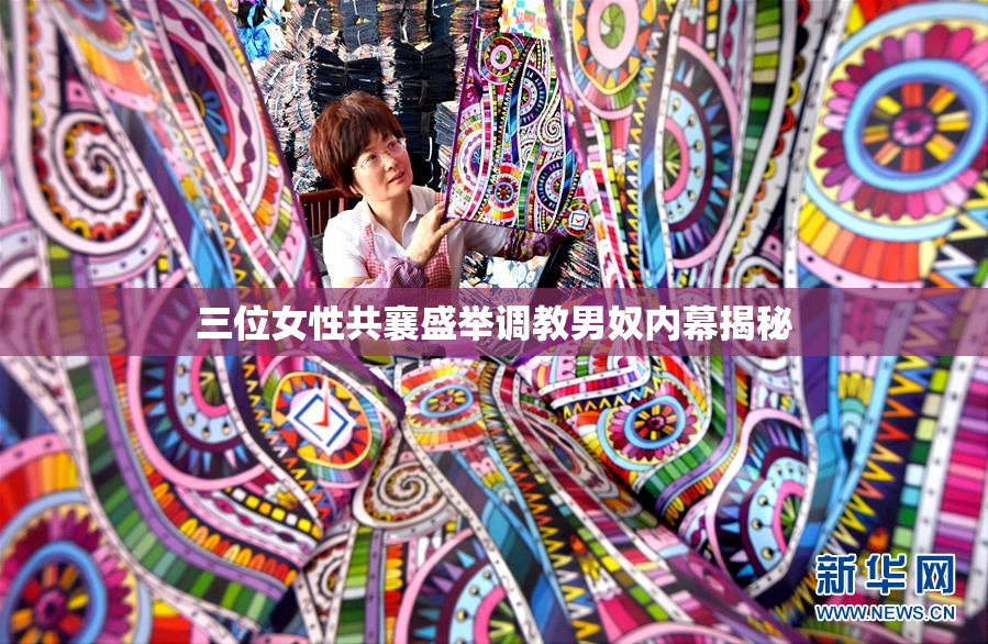 三位女性共襄盛举调教男奴内幕揭秘