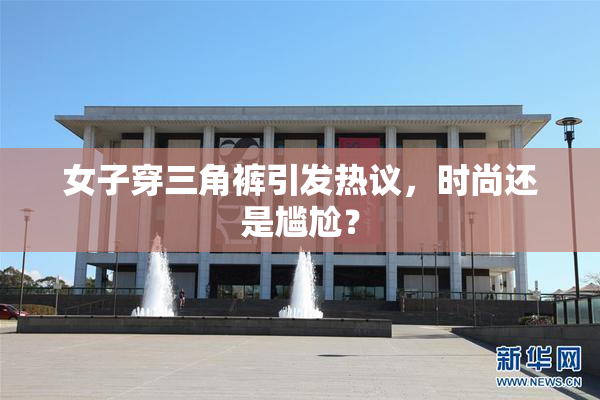 女子穿三角裤引发热议，时尚还是尴尬？