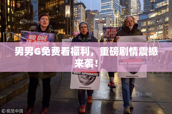 男男G免费看福利，重磅剧情震撼来袭！