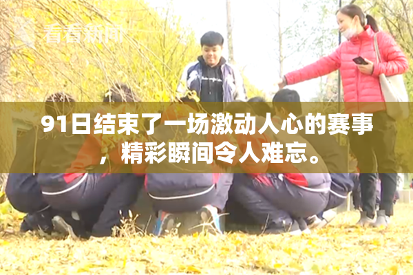 91日结束了一场激动人心的赛事，精彩瞬间令人难忘。