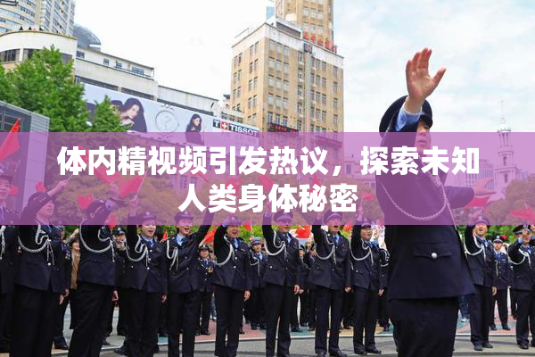 体内精视频引发热议，探索未知人类身体秘密