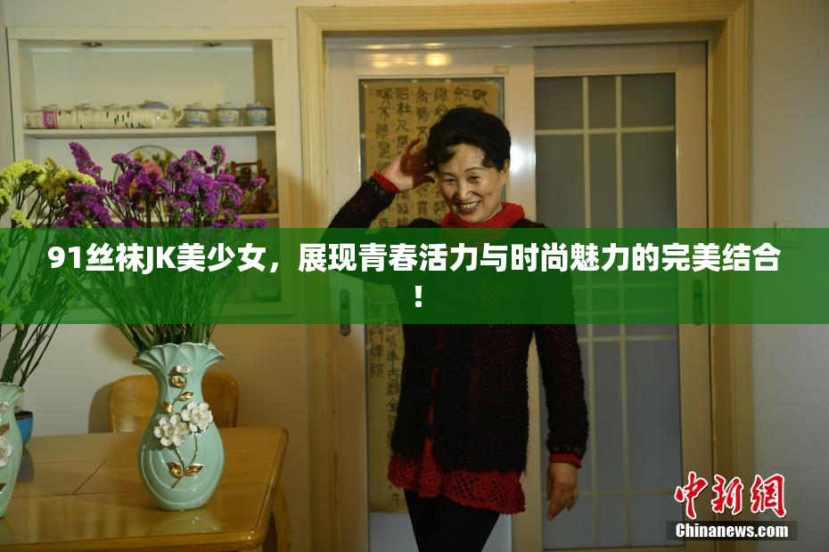 91丝袜JK美少女，展现青春活力与时尚魅力的完美结合！