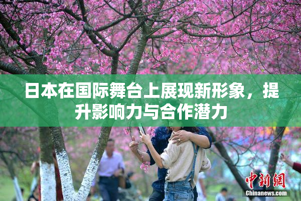 日本在国际舞台上展现新形象，提升影响力与合作潜力