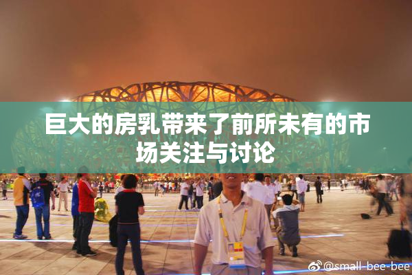 巨大的房乳带来了前所未有的市场关注与讨论