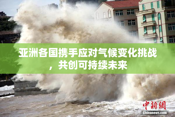亚洲各国携手应对气候变化挑战，共创可持续未来