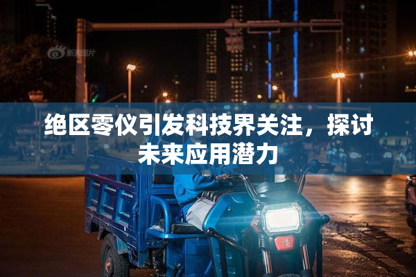 绝区零仪引发科技界关注，探讨未来应用潜力