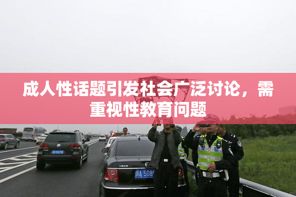 成人性话题引发社会广泛讨论，需重视性教育问题