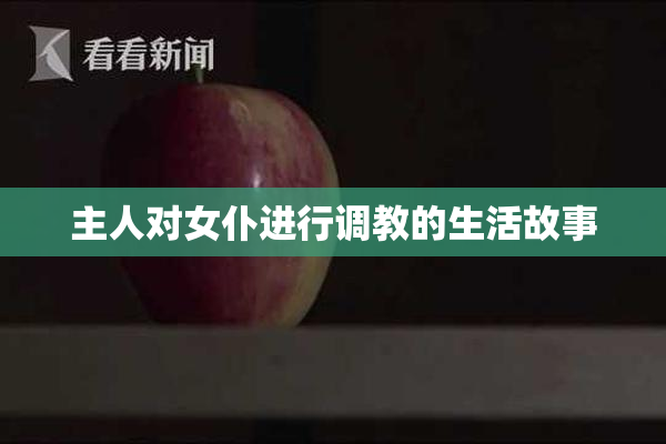 主人对女仆进行调教的生活故事