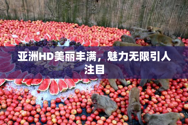 亚洲HD美丽丰满，魅力无限引人注目