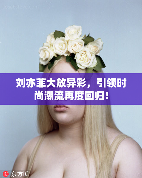 刘亦菲大放异彩，引领时尚潮流再度回归！