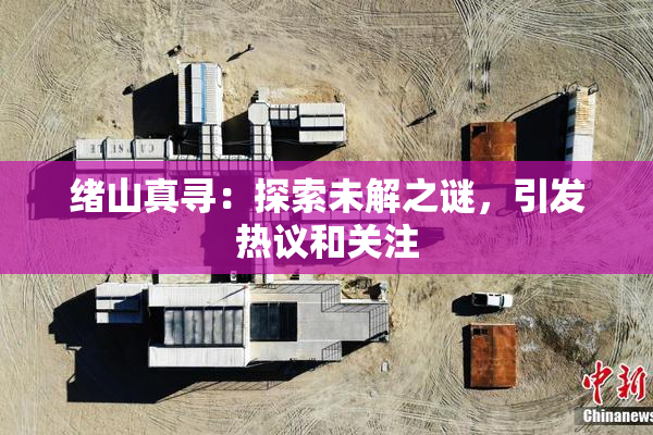 绪山真寻：探索未解之谜，引发热议和关注