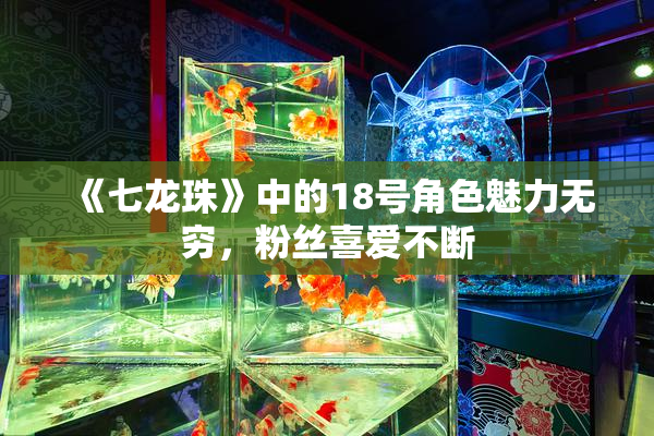《七龙珠》中的18号角色魅力无穷，粉丝喜爱不断