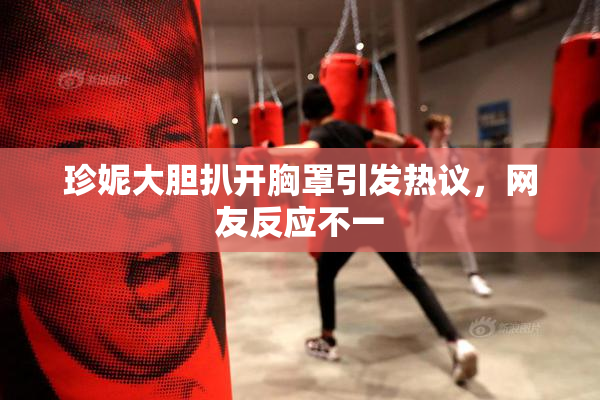 珍妮大胆扒开胸罩引发热议，网友反应不一