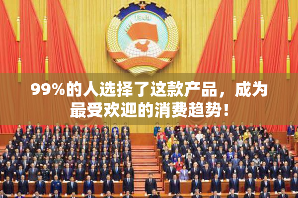 99%的人选择了这款产品，成为最受欢迎的消费趋势！