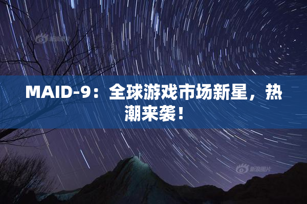 MAID-9：全球游戏市场新星，热潮来袭！