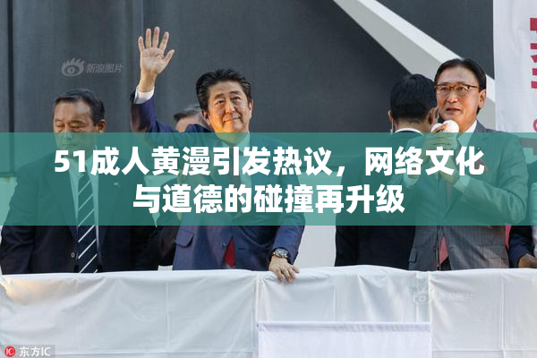 51成人黄漫引发热议，网络文化与道德的碰撞再升级
