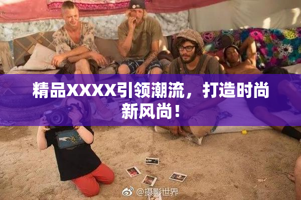 精品XXXX引领潮流，打造时尚新风尚！