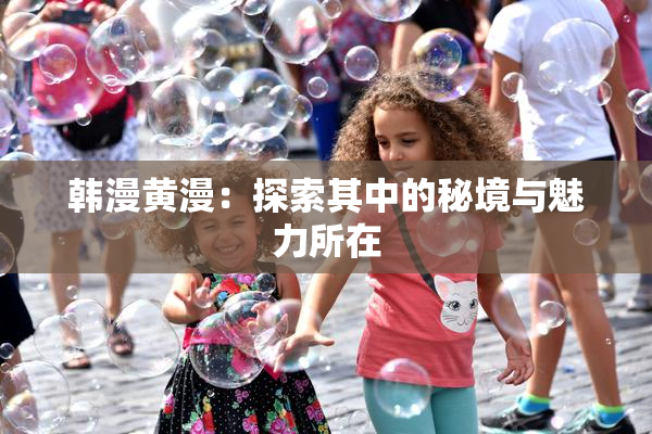 韩漫黄漫：探索其中的秘境与魅力所在