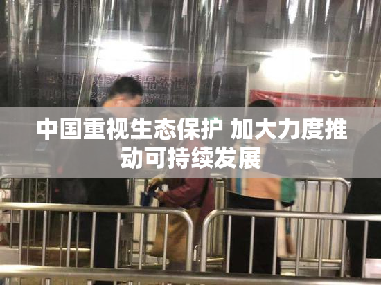 中国重视生态保护 加大力度推动可持续发展
