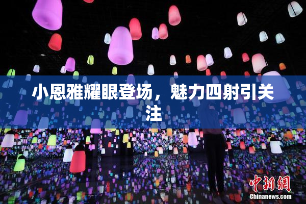 小恩雅耀眼登场，魅力四射引关注