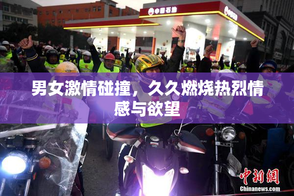 男女激情碰撞，久久燃烧热烈情感与欲望