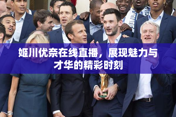 姬川优奈在线直播，展现魅力与才华的精彩时刻