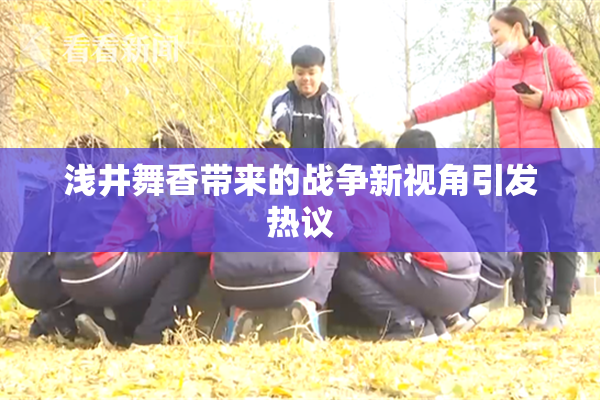 浅井舞香带来的战争新视角引发热议