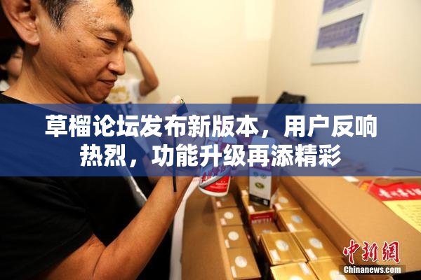 草榴论坛发布新版本，用户反响热烈，功能升级再添精彩