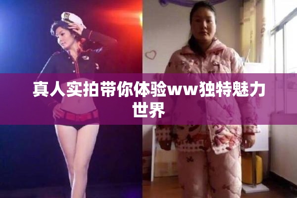 真人实拍带你体验ww独特魅力世界