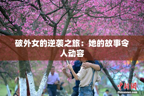 破外女的逆袭之旅：她的故事令人动容