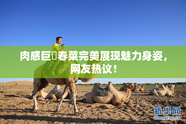 肉感巨凥春菜完美展现魅力身姿，网友热议！