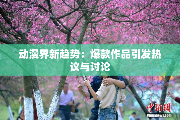 动漫界新趋势：爆款作品引发热议与讨论