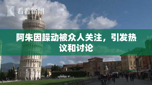 阿朱因躁动被众人关注，引发热议和讨论