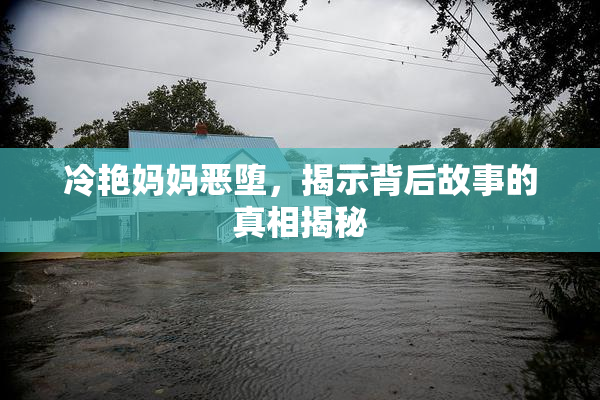 冷艳妈妈恶堕，揭示背后故事的真相揭秘