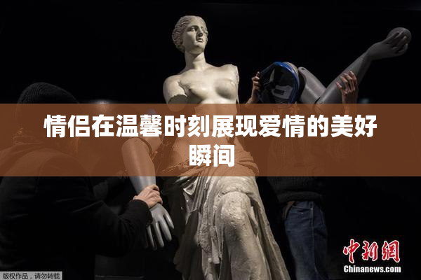 情侣在温馨时刻展现爱情的美好瞬间