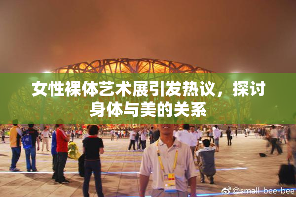 女性裸体艺术展引发热议，探讨身体与美的关系