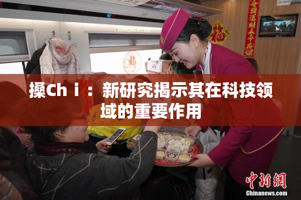 搡Chⅰ：新研究揭示其在科技领域的重要作用