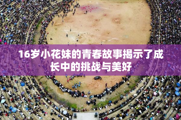 16岁小花妹的青春故事揭示了成长中的挑战与美好