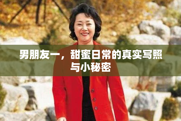 男朋友一，甜蜜日常的真实写照与小秘密