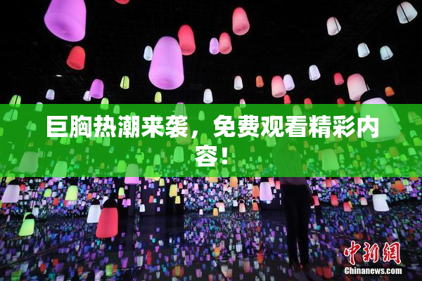 巨胸热潮来袭，免费观看精彩内容！