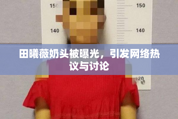 田曦薇奶头被曝光，引发网络热议与讨论