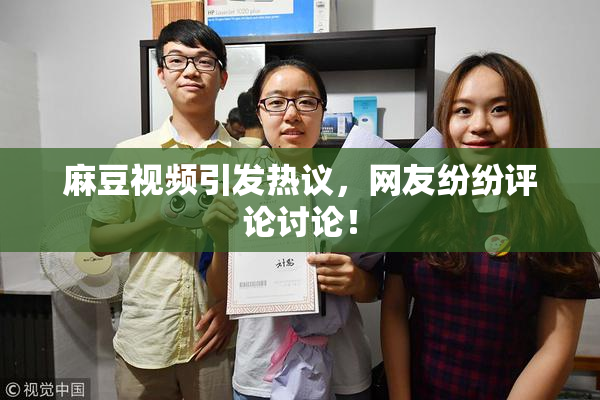 麻豆视频引发热议，网友纷纷评论讨论！