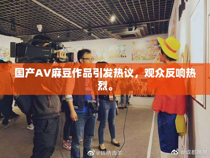 国产AV麻豆作品引发热议，观众反响热烈。