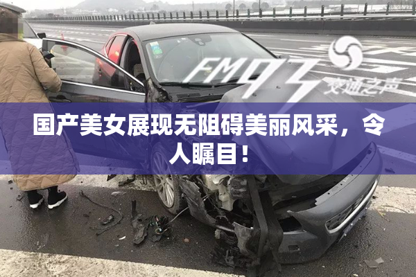 国产美女展现无阻碍美丽风采，令人瞩目！