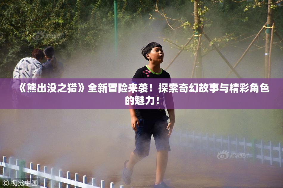 《熊出没之猎》全新冒险来袭！探索奇幻故事与精彩角色的魅力！