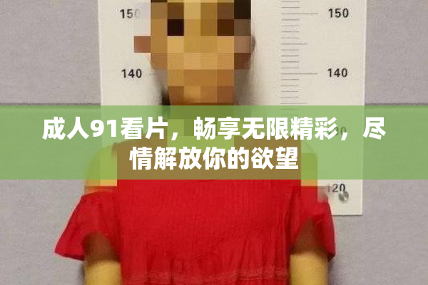 成人91看片，畅享无限精彩，尽情解放你的欲望
