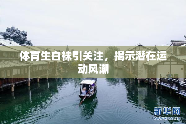 体育生白袜引关注，揭示潜在运动风潮
