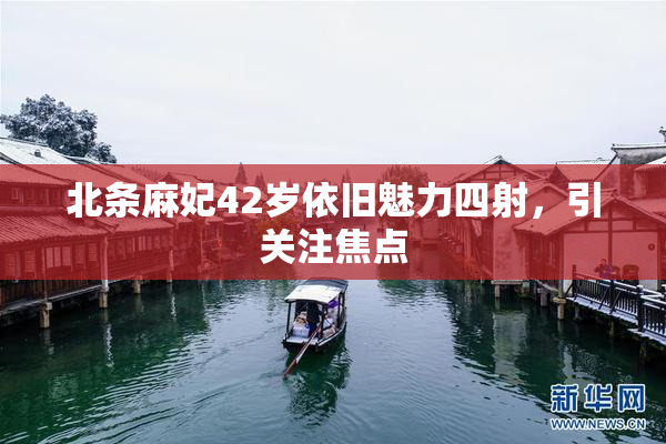 北条麻妃42岁依旧魅力四射，引关注焦点