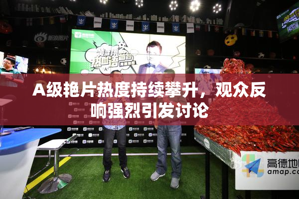 A级艳片热度持续攀升，观众反响强烈引发讨论