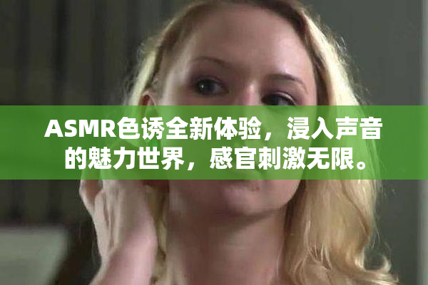 ASMR色诱全新体验，浸入声音的魅力世界，感官刺激无限。